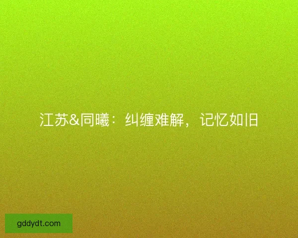 江苏&同曦:纠缠难解,记忆如旧 江苏&同曦:纠缠难解,记忆如旧