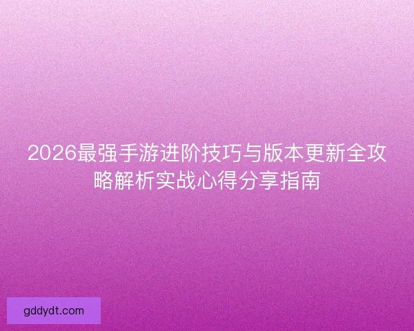 2026最强手游进阶技巧与版本更新全攻略解析实战心得分享指南