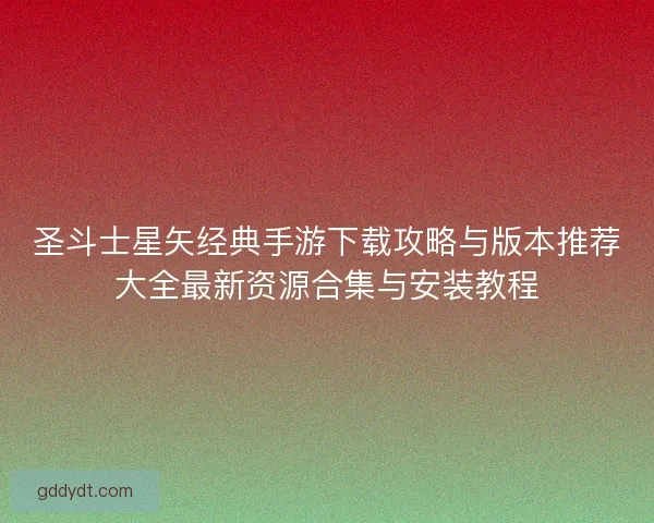 圣斗士星矢经典手游下载攻略与版本推荐大全最新资源合集与安装教程