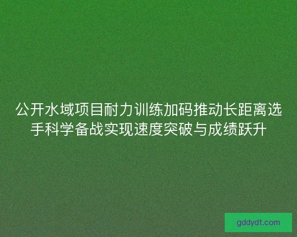 公开水域项目耐力训练加码推动长距离选手科学备战实现速度突破与成绩跃升 公开水域项目耐力训练加码推动长距离选手科学备战实现速度突破与成绩跃升