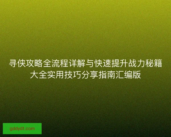 寻侠攻略全流程详解与快速提升战力秘籍大全实用技巧分享指南汇编版 寻侠攻略全流程详解与快速提升战力秘籍大全实用技巧分享指南汇编版