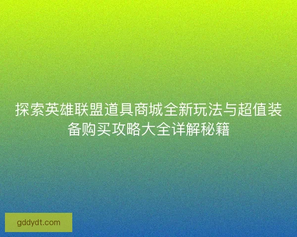 探索英雄联盟道具商城全新玩法与超值装备购买攻略大全详解秘籍