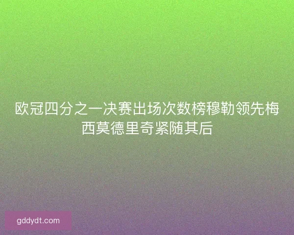 欧冠四分之一决赛出场次数榜穆勒领先梅西莫德里奇紧随其后 欧冠四分之一决赛出场次数榜穆勒领先梅西莫德里奇紧随其后