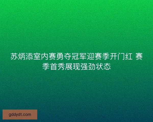 苏炳添室内赛勇夺冠军迎赛季开门红 赛季首秀展现强劲状态 苏炳添室内赛勇夺冠军迎赛季开门红 赛季首秀展现强劲状态