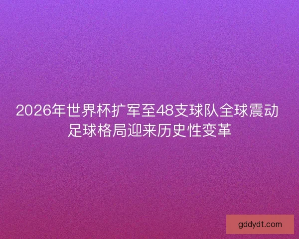 2026年世界杯扩军至48支球队全球震动 足球格局迎来历史性变革
