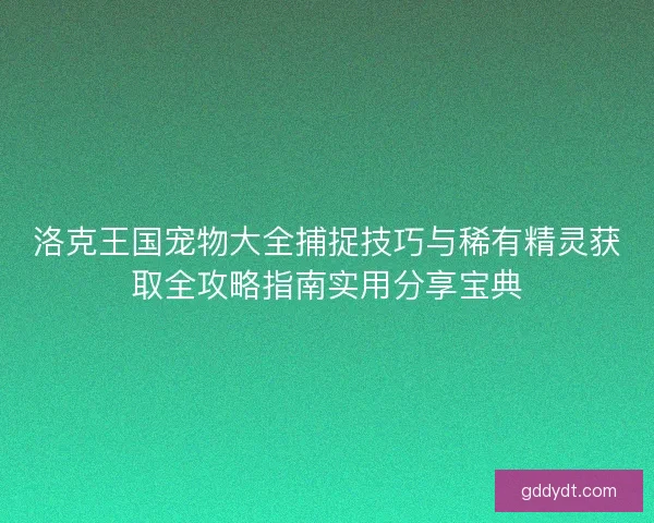 洛克王国宠物大全捕捉技巧与稀有精灵获取全攻略指南实用分享宝典