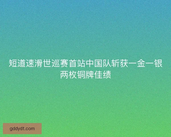 短道速滑世巡赛首站中国队斩获一金一银两枚铜牌佳绩