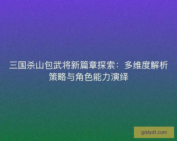 三国杀山包武将新篇章探索：多维度解析策略与角色能力演绎