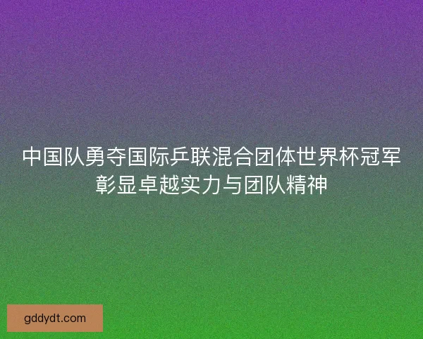 中国队勇夺国际乒联混合团体世界杯冠军彰显卓越实力与团队精神 中国队勇夺国际乒联混合团体世界杯冠军彰显卓越实力与团队精神