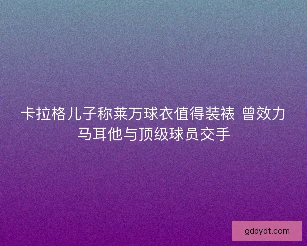 卡拉格儿子称莱万球衣值得装裱 曾效力马耳他与顶级球员交手 卡拉格儿子称莱万球衣值得装裱 曾效力马耳他与顶级球员交手
