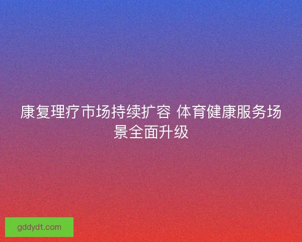 康复理疗市场持续扩容 体育健康服务场景全面升级