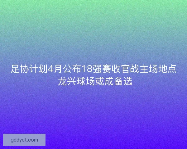 足协计划4月公布18强赛收官战主场地点 龙兴球场或成备选 足协计划4月公布18强赛收官战主场地点 龙兴球场或成备选