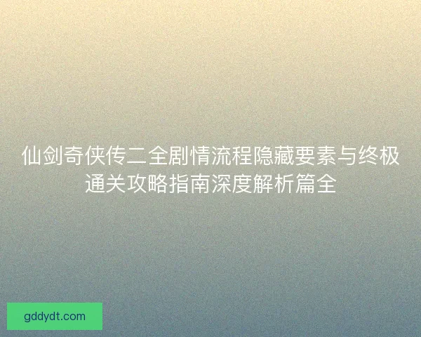 仙剑奇侠传二全剧情流程隐藏要素与终极通关攻略指南深度解析篇全 仙剑奇侠传二全剧情流程隐藏要素与终极通关攻略指南深度解析篇全