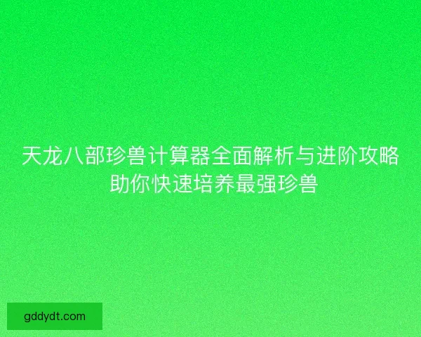 天龙八部珍兽计算器全面解析与进阶攻略 助你快速培养最强珍兽 天龙八部珍兽计算器全面解析与进阶攻略 助你快速培养最强珍兽