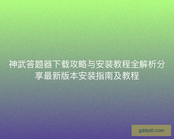 神武答题器下载攻略与安装教程全解析分享最新版本安装指南及教程 神武答题器下载攻略与安装教程全解析分享最新版本安装指南及教程