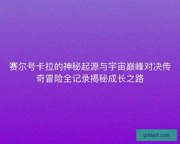 赛尔号卡拉的神秘起源与宇宙巅峰对决传奇冒险全记录揭秘成长之路 赛尔号卡拉的神秘起源与宇宙巅峰对决传奇冒险全记录揭秘成长之路