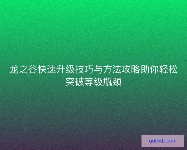 龙之谷快速升级技巧与方法攻略助你轻松突破等级瓶颈 龙之谷快速升级技巧与方法攻略助你轻松突破等级瓶颈