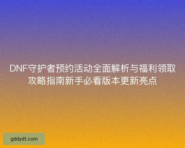 DNF守护者预约活动全面解析与福利领取攻略指南新手必看版本更新亮点