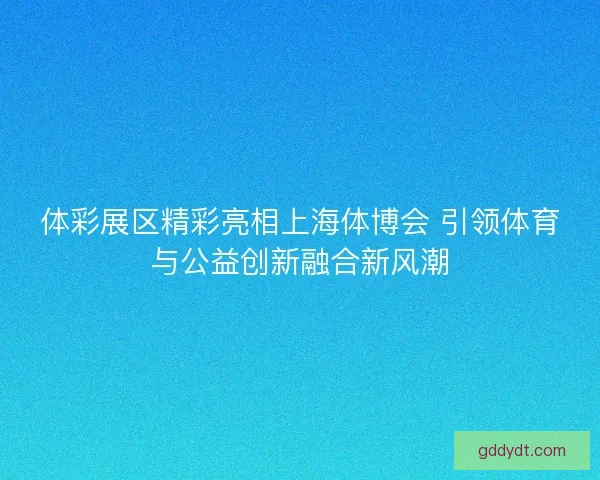 体彩展区精彩亮相上海体博会 引领体育与公益创新融合新风潮