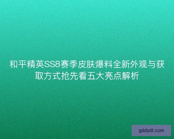和平精英SS8赛季皮肤爆料全新外观与获取方式抢先看五大亮点解析