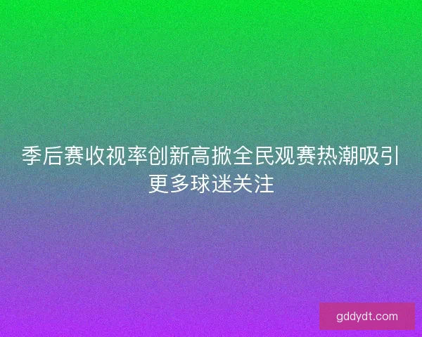 季后赛收视率创新高掀全民观赛热潮吸引更多球迷关注