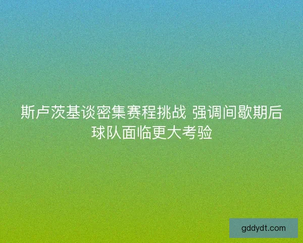 斯卢茨基谈密集赛程挑战 强调间歇期后球队面临更大考验 斯卢茨基谈密集赛程挑战 强调间歇期后球队面临更大考验