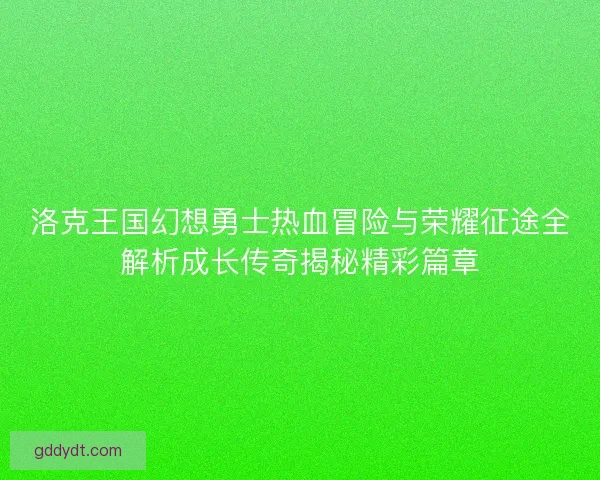 洛克王国幻想勇士热血冒险与荣耀征途全解析成长传奇揭秘精彩篇章 洛克王国幻想勇士热血冒险与荣耀征途全解析成长传奇揭秘精彩篇章