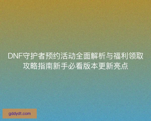 DNF守护者预约活动全面解析与福利领取攻略指南新手必看版本更新亮点 DNF守护者预约活动全面解析与福利领取攻略指南新手必看版本更新亮点
