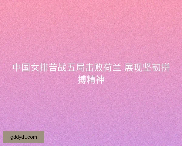 中国女排苦战五局击败荷兰 展现坚韧拼搏精神 中国女排苦战五局击败荷兰 展现坚韧拼搏精神