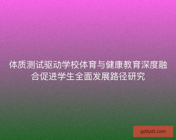 体质测试驱动学校体育与健康教育深度融合促进学生全面发展路径研究