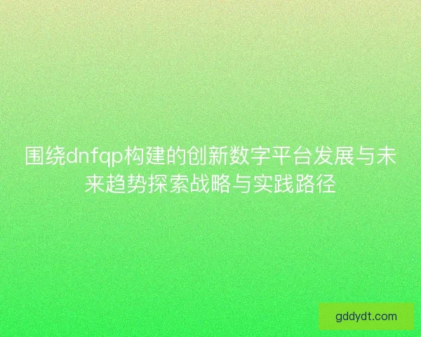 围绕dnfqp构建的创新数字平台发展与未来趋势探索战略与实践路径