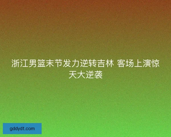 浙江男篮末节发力逆转吉林 客场上演惊天大逆袭
