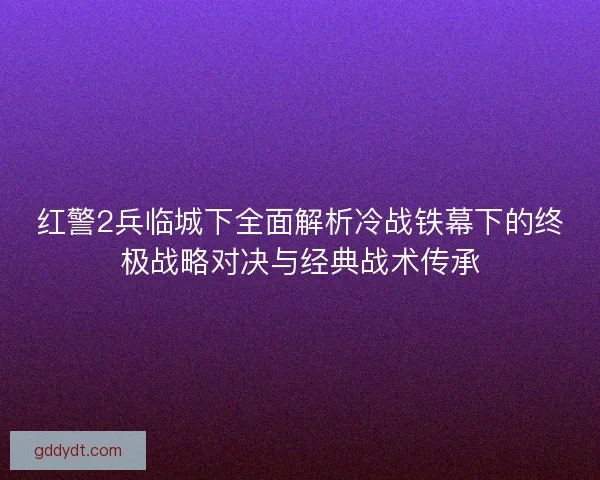 红警2兵临城下全面解析冷战铁幕下的终极战略对决与经典战术传承 红警2兵临城下全面解析冷战铁幕下的终极战略对决与经典战术传承