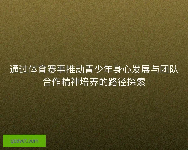 通过体育赛事推动青少年身心发展与团队合作精神培养的路径探索 通过体育赛事推动青少年身心发展与团队合作精神培养的路径探索