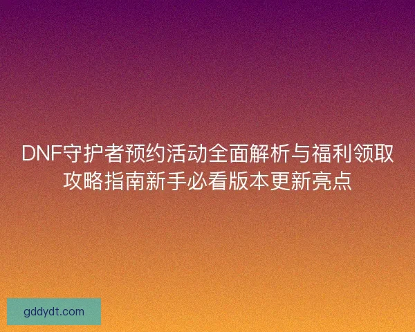 DNF守护者预约活动全面解析与福利领取攻略指南新手必看版本更新亮点 DNF守护者预约活动全面解析与福利领取攻略指南新手必看版本更新亮点