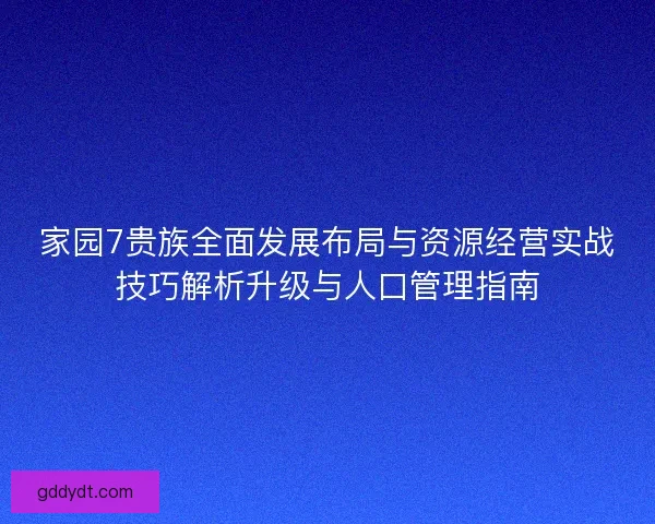 家园7贵族全面发展布局与资源经营实战技巧解析升级与人口管理指南 家园7贵族全面发展布局与资源经营实战技巧解析升级与人口管理指南