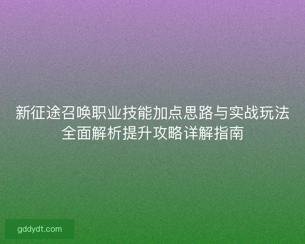 新征途召唤职业技能加点思路与实战玩法全面解析提升攻略详解指南 新征途召唤职业技能加点思路与实战玩法全面解析提升攻略详解指南