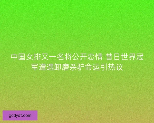 中国女排又一名将公开恋情 昔日世界冠军遭遇卸磨杀驴命运引热议