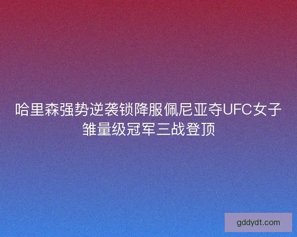 哈里森强势逆袭锁降服佩尼亚夺UFC女子雏量级冠军三战登顶