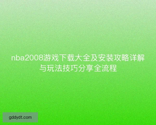 nba2008游戏下载大全及安装攻略详解与玩法技巧分享全流程