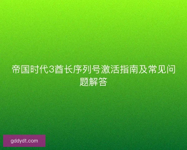 帝国时代3酋长序列号激活指南及常见问题解答 帝国时代3酋长序列号激活指南及常见问题解答