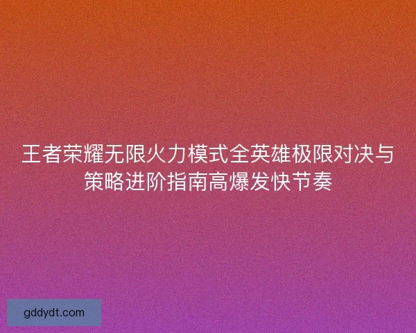 王者荣耀无限火力模式全英雄极限对决与策略进阶指南高爆发快节奏 王者荣耀无限火力模式全英雄极限对决与策略进阶指南高爆发快节奏