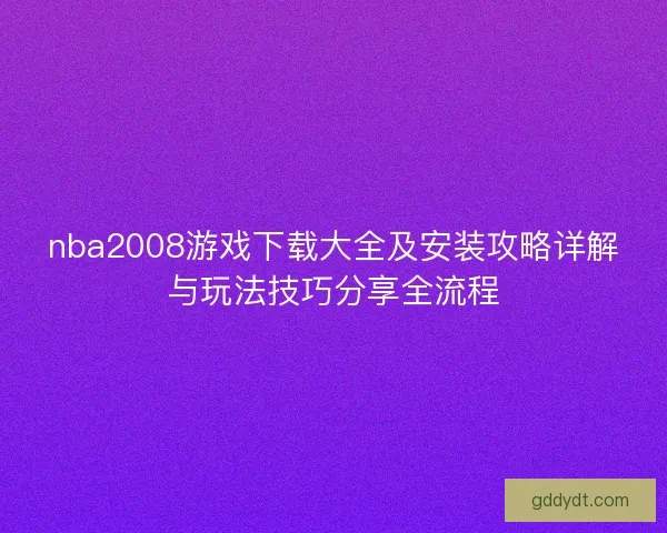 nba2008游戏下载大全及安装攻略详解与玩法技巧分享全流程 nba2008游戏下载大全及安装攻略详解与玩法技巧分享全流程